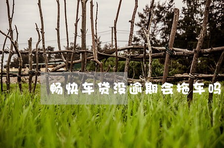 畅快车贷没逾期会拖车吗 畅快车贷没逾期会拖车吗
