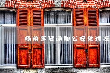 畅快车贷逾期公安处理冻结卡吗 畅快车贷逾期公安处理冻结卡吗