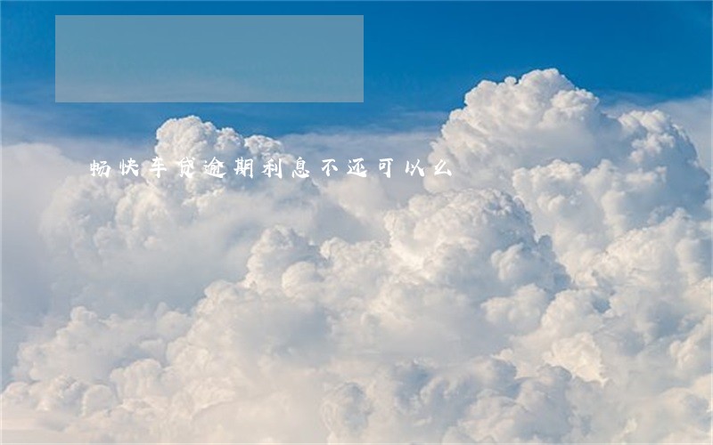 畅快车贷逾期利息不还可以么 畅快车贷逾期利息不还可以么