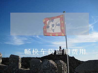 畅快车贷逾期费用 畅快车贷逾期费用