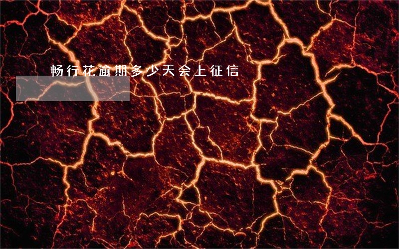 畅行花逾期多少天会上征信 畅行花逾期多少天会上征信