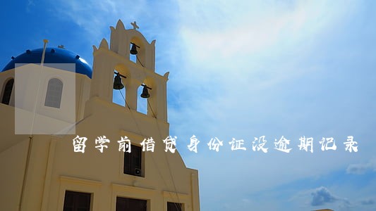 留学前借贷身份证没逾期记录 留学前借贷身份证没逾期记录