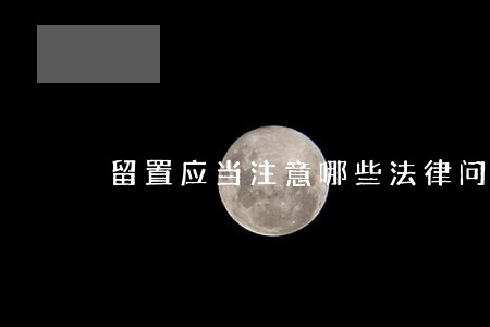 留置应当注意哪些法律问题 留置应当注意哪些法律问题