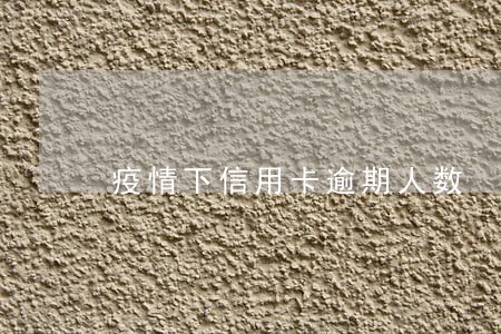 疫情下信用卡逾期人数 疫情下信用卡逾期人数