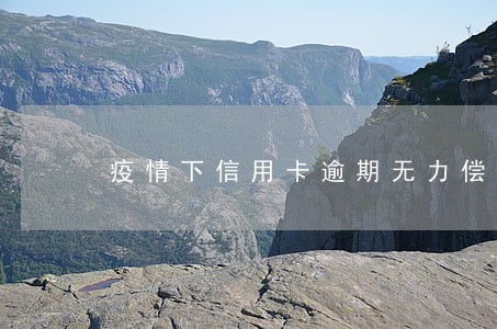 疫情下信用卡逾期无力偿还快疯了 疫情下信用卡逾期无力偿还快疯了