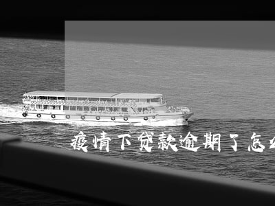 疫情下贷款逾期了怎么办 疫情下贷款逾期了怎么办