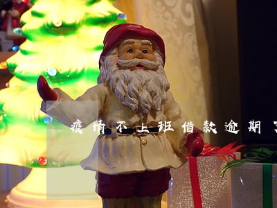 疫情不上班借款逾期了 疫情不上班借款逾期了
