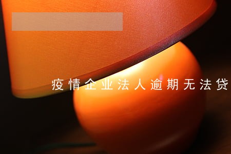 疫情企业法人逾期无法贷款 疫情企业法人逾期无法贷款