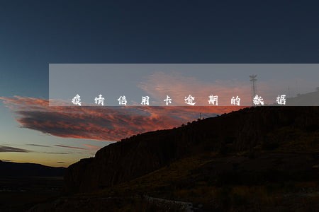 疫情信用卡逾期的数据 疫情信用卡逾期的数据