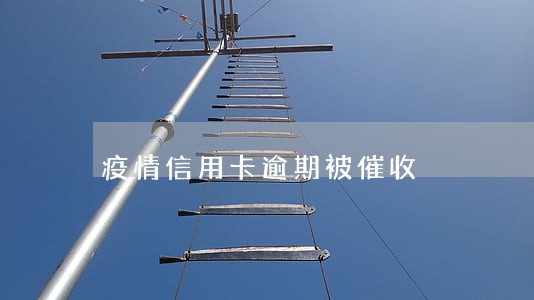 疫情信用卡逾期被催收 疫情信用卡逾期被催收