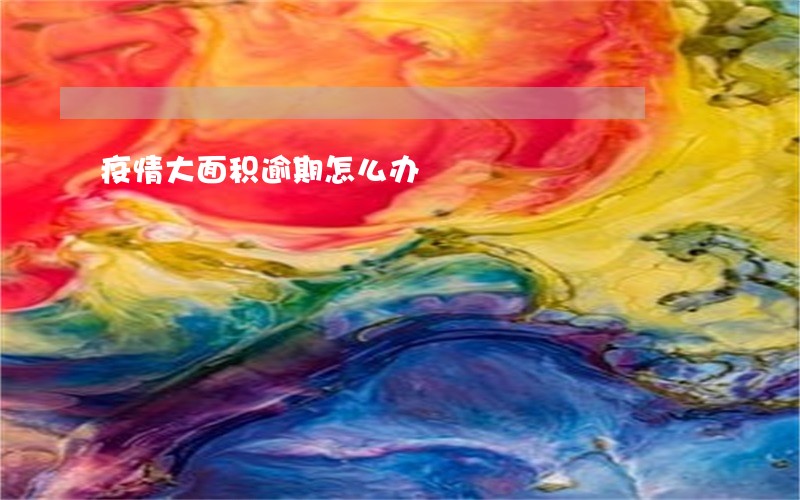 疫情大面积逾期怎么办 疫情大面积逾期怎么办