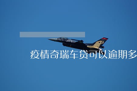 疫情奇瑞车贷可以逾期多久 疫情奇瑞车贷可以逾期多久