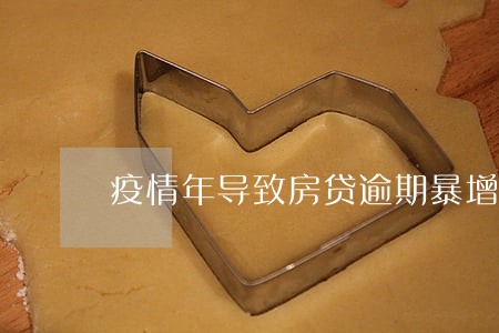 疫情年导致房贷逾期暴增 疫情年导致房贷逾期暴增