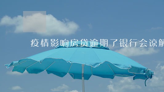 疫情影响房贷逾期了银行会谅解吗 疫情影响房贷逾期了银行会谅解吗