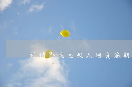 疫情影响无收入网贷逾期会怎么办 疫情影响无收入网贷逾期会怎么办