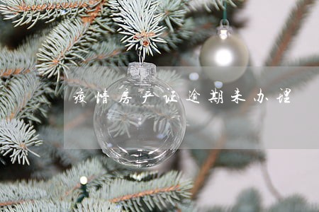 疫情房产证逾期未办理 疫情房产证逾期未办理