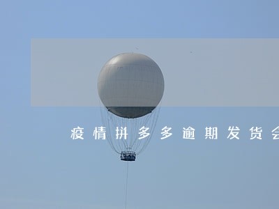 疫情拼多多逾期发货会怎样 疫情拼多多逾期发货会怎样