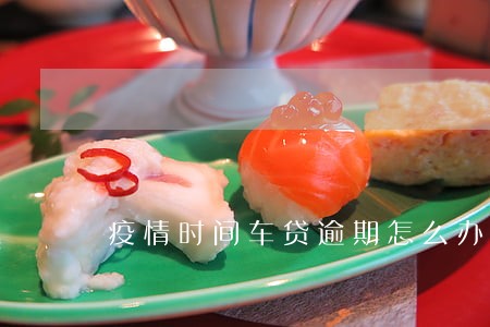 疫情时间车贷逾期怎么办 疫情时间车贷逾期怎么办
