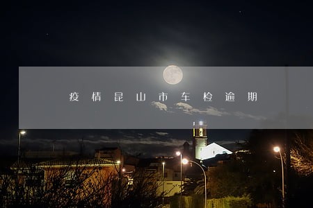 疫情昆山市车检逾期 疫情昆山市车检逾期
