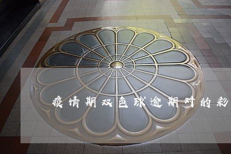 疫情期双色球逾期对的彩票怎么力 疫情期双色球逾期对的彩票怎么力