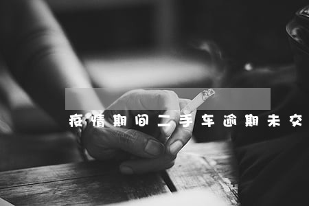 疫情期间二手车逾期未交车 疫情期间二手车逾期未交车