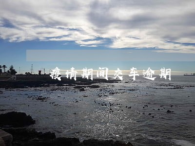 疫情期间交车逾期 疫情期间交车逾期