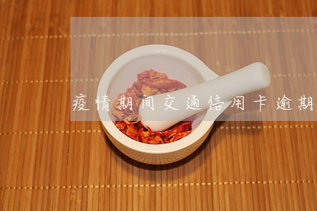 疫情期间交通信用卡逾期怎么解决 疫情期间交通信用卡逾期怎么解决