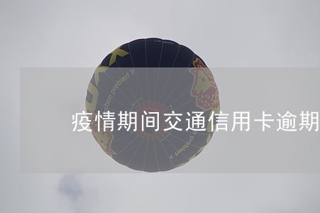 疫情期间交通信用卡逾期新规定 疫情期间交通信用卡逾期新规定