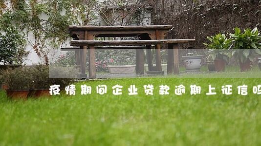 疫情期间企业贷款逾期上征信吗 疫情期间企业贷款逾期上征信吗