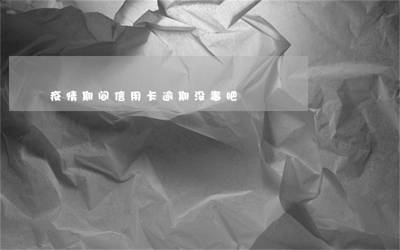 疫情期间信用卡逾期没事吧 疫情期间信用卡逾期没事吧