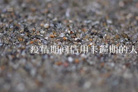 疫情期间信用卡逾期的人多不多 疫情期间信用卡逾期的人多不多