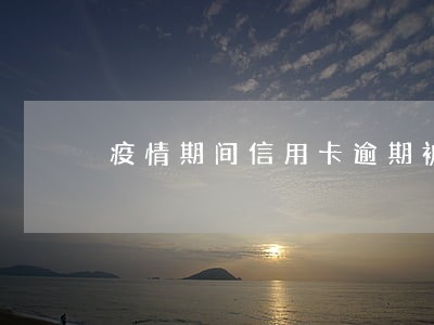 疫情期间信用卡逾期被降额 疫情期间信用卡逾期被降额