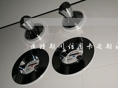 疫情期间信用卡逾期证明材料 疫情期间信用卡逾期证明材料