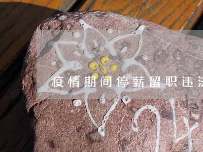 疫情期间停薪留职违法吗 疫情期间停薪留职违法吗