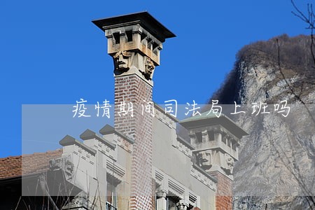 疫情期间司法局上班吗 疫情期间司法局上班吗