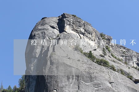 疫情期间合同上逾期算不算违约 疫情期间合同上逾期算不算违约