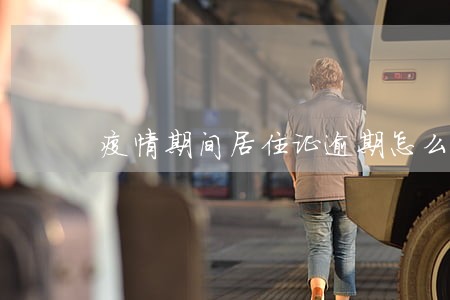 疫情期间居住证逾期怎么办 疫情期间居住证逾期怎么办