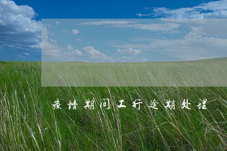 疫情期间工行逾期处理 疫情期间工行逾期处理
