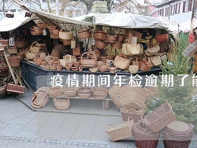 疫情期间年检逾期了能上路吗 疫情期间年检逾期了能上路吗