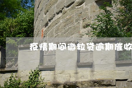 疫情期间微粒贷逾期催收 疫情期间微粒贷逾期催收