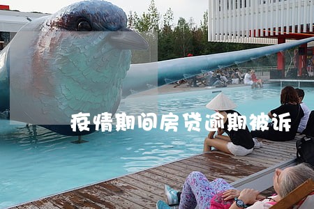 疫情期间房贷逾期被诉 疫情期间房贷逾期被诉