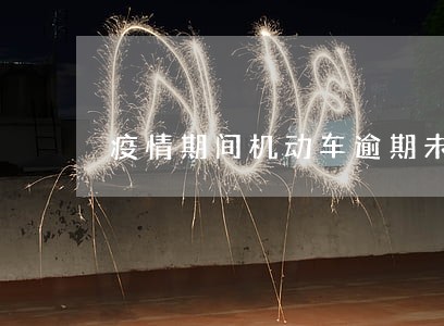 疫情期间机动车逾期未年检 疫情期间机动车逾期未年检