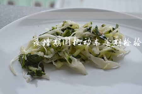 疫情期间机动车逾期检验怎么办 疫情期间机动车逾期检验怎么办