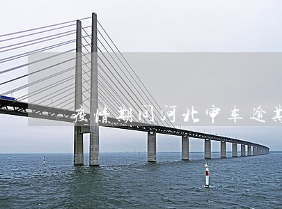 疫情期间河北审车逾期了 疫情期间河北审车逾期了