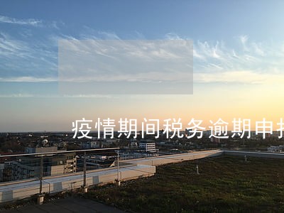 疫情期间税务逾期申报怎么处罚 疫情期间税务逾期申报怎么处罚