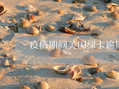 疫情期间美国绿卡逾期怎么办 疫情期间美国绿卡逾期怎么办
