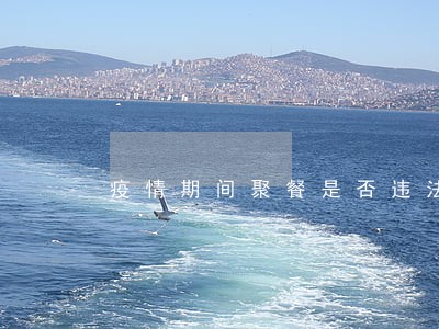 疫情期间聚餐是否违法邢台 疫情期间聚餐是否违法邢台