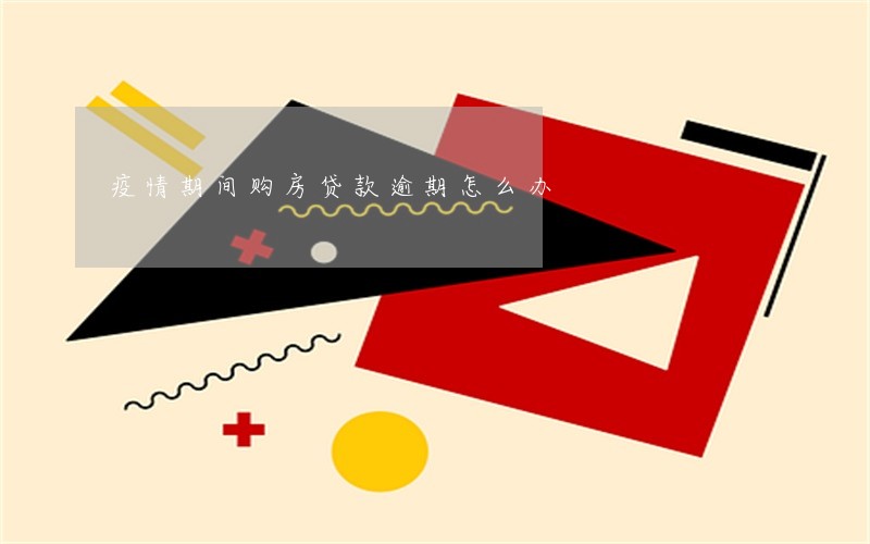 疫情期间购房贷款逾期怎么办 疫情期间购房贷款逾期怎么办