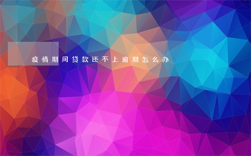 疫情期间贷款还不上逾期怎么办 疫情期间贷款还不上逾期怎么办