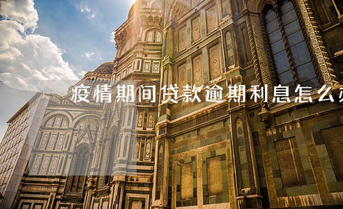 疫情期间贷款逾期利息怎么办 疫情期间贷款逾期利息怎么办